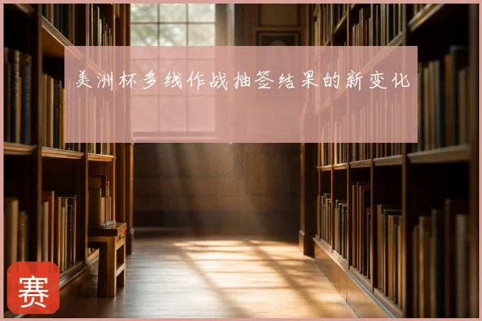 美洲杯多线作战抽签结果的新变化